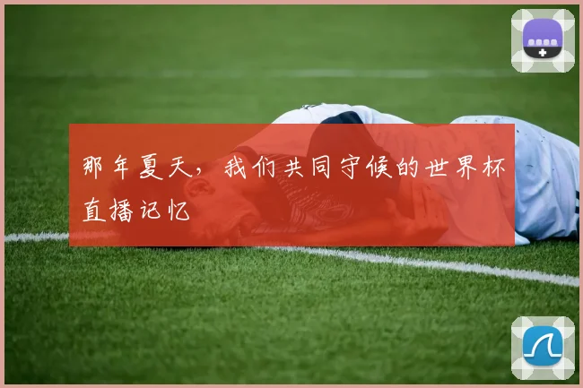 那年夏天，我们共同守候的世界杯直播记忆