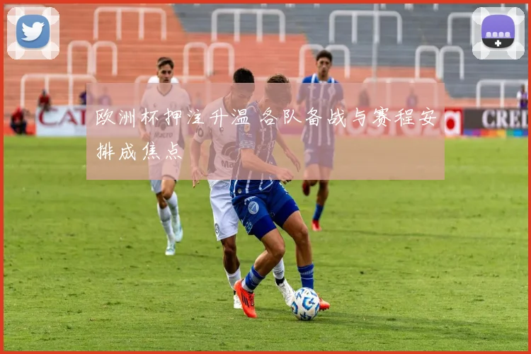 欧洲杯押注升温 各队备战与赛程安排成焦点