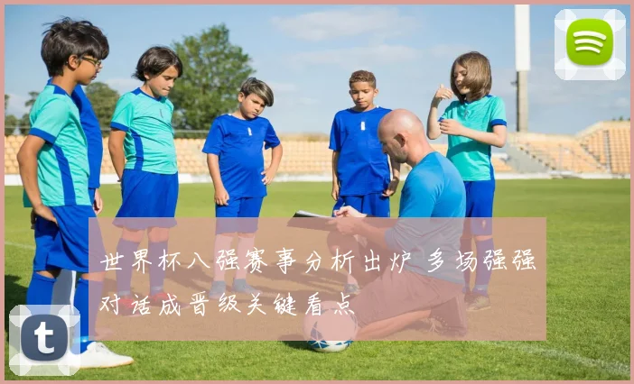 世界杯八强赛事分析出炉 多场强强对话成晋级关键看点